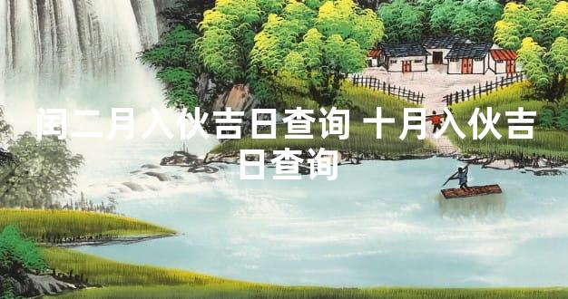 闰二月入伙吉日查询 十月入伙吉日查询